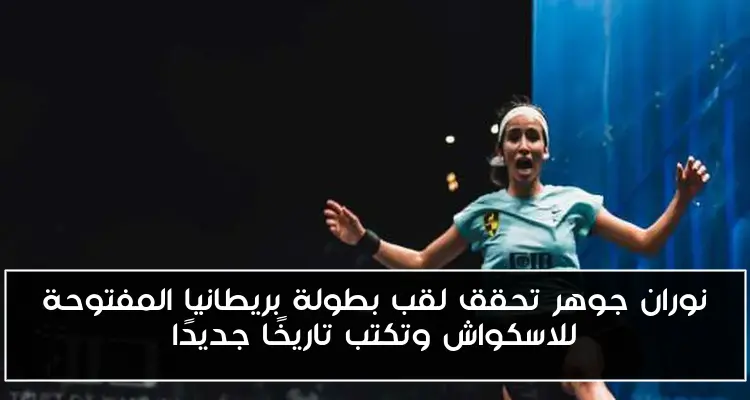 نوران جوهر تحقق لقب بطولة بريطانيا المفتوحة للاسكواش وتكتب تاريخًا جديدًا
