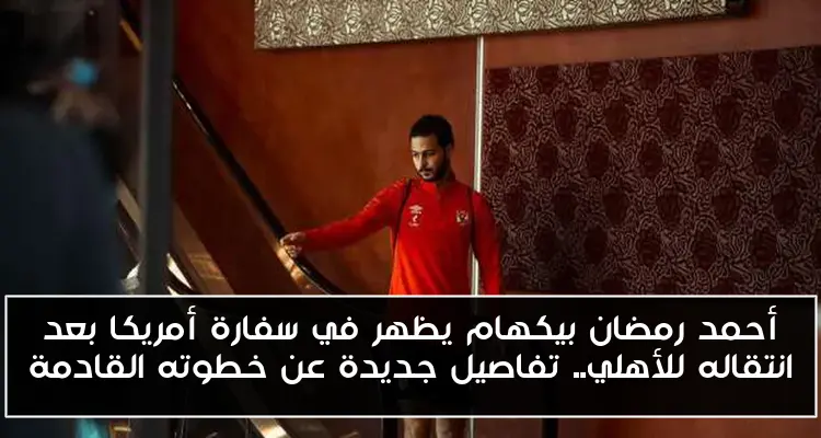 أحمد رمضان بيكهام يظهر في سفارة أمريكا بعد انتقاله للأهلي.. تفاصيل جديدة عن خطوته القادمة