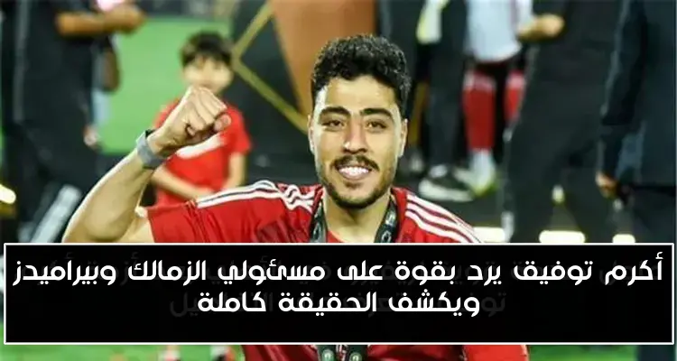 أكرم توفيق يرد بقوة على مسئولي الزمالك وبيراميدز ويكشف الحقيقة كاملة