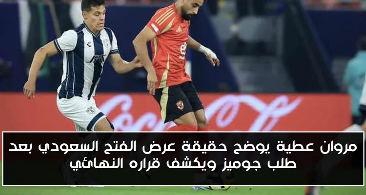 مروان عطية يوضح حقيقة عرض الفتح السعودي بعد طلب جوميز ويكشف قراره النهائي