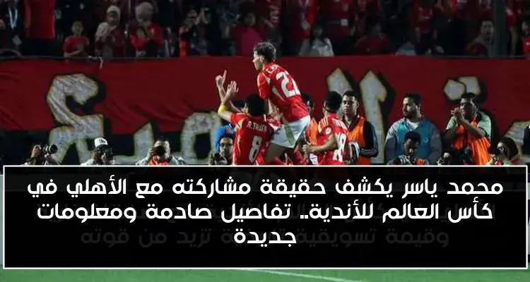 محمد ياسر يكشف حقيقة مشاركته مع الأهلي في كأس العالم للأندية.. تفاصيل صادمة ومعلومات جديدة
