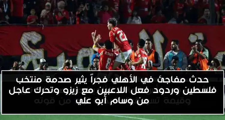 حدث مفاجئ في الأهلي فجراً يثير صدمة منتخب فلسطين وردود فعل اللاعبين مع زيزو وتحرك عاجل من وسام أبو علي