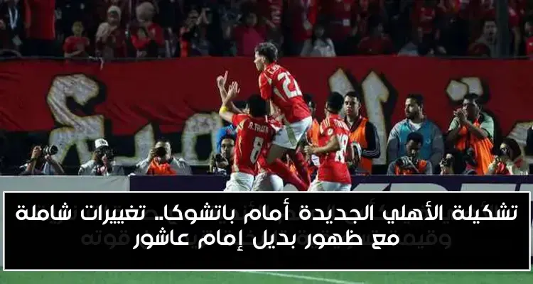 تشكيلة الأهلي الجديدة أمام باتشوكا.. تغييرات شاملة مع ظهور بديل إمام عاشور