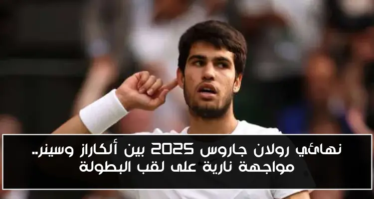 نهائي رولان جاروس 2025 بين ألكاراز وسينر.. مواجهة نارية على لقب البطولة