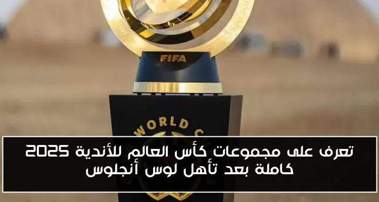 تعرف على مجموعات كأس العالم للأندية 2025 كاملة بعد تأهل لوس أنجلوس