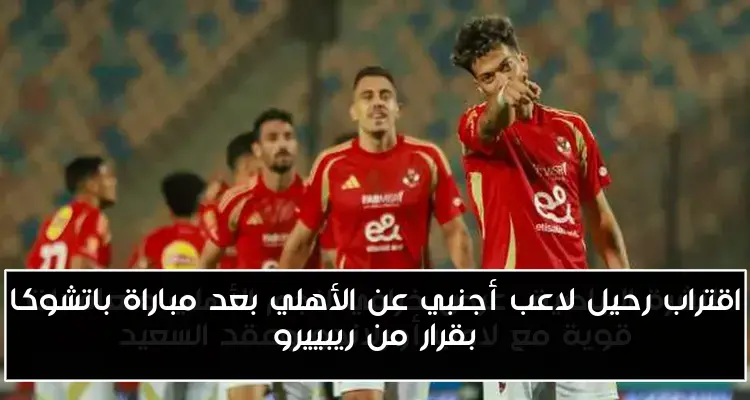 اقتراب رحيل لاعب أجنبي عن الأهلي بعد مباراة باتشوكا بقرار من ريبييرو