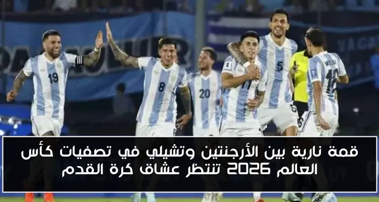 قمة نارية بين الأرجنتين وتشيلي في تصفيات كأس العالم 2026 تنتظر عشاق كرة القدم