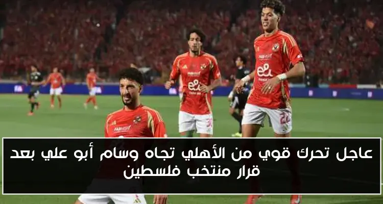عاجل تحرك قوي من الأهلي تجاه وسام أبو علي بعد قرار منتخب فلسطين