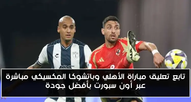 تابع تعليق مباراة الأهلي وباتشوكا المكسيكي مباشرة عبر أون سبورت بأفضل جودة