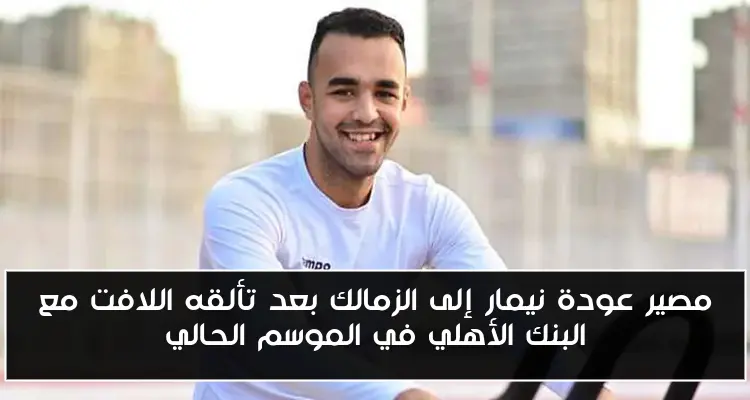 مصير عودة نيمار إلى الزمالك بعد تألقه اللافت مع البنك الأهلي في الموسم الحالي