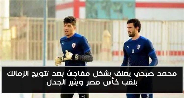 محمد صبحي يعلق بشكل مفاجئ بعد تتويج الزمالك بلقب كأس مصر ويثير الجدل