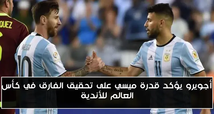 أجويرو يؤكد قدرة ميسي على تحقيق الفارق في كأس العالم للأندية