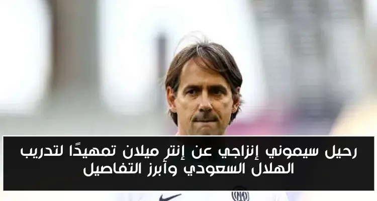 رحيل سيموني إنزاجي عن إنتر ميلان تمهيدًا لتدريب الهلال السعودي وأبرز التفاصيل