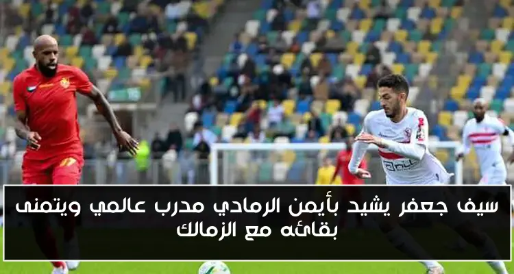 سيف جعفر يشيد بأيمن الرمادي مدرب عالمي ويتمنى بقائه مع الزمالك