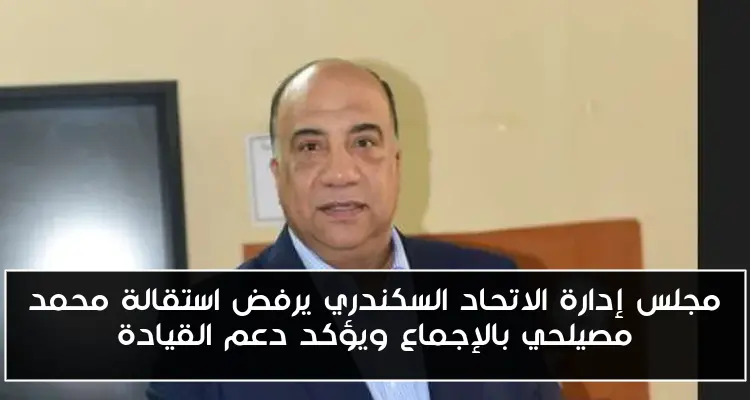مجلس إدارة الاتحاد السكندري يرفض استقالة محمد مصيلحي بالإجماع ويؤكد دعم القيادة