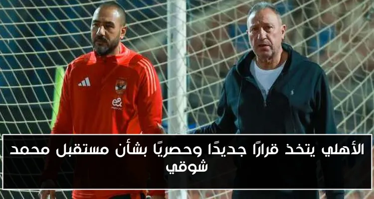 الأهلي يتخذ قرارًا جديدًا وحصريًا بشأن مستقبل محمد شوقي