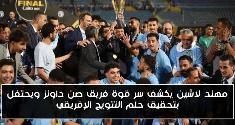 مهند لاشين يكشف سر قوة فريق صن داونز ويحتفل بتحقيق حلم التتويج الإفريقي