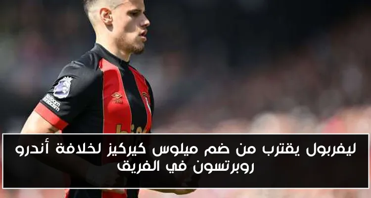 ليفربول يقترب من ضم ميلوس كيركيز لخلافة أندرو روبرتسون في الفريق