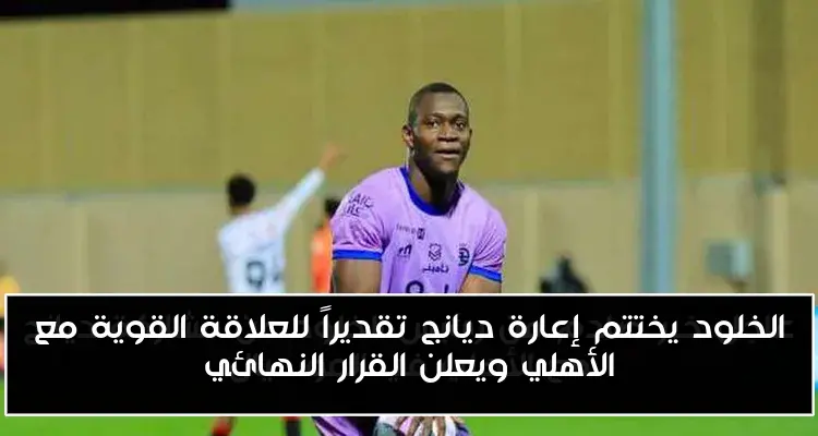 الخلود يختتم إعارة ديانج تقديراً للعلاقة القوية مع الأهلي ويعلن القرار النهائي