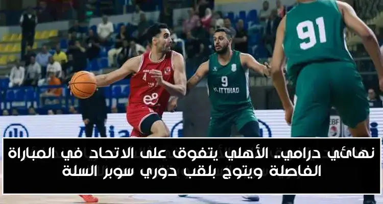 نهائي درامي.. الأهلي يتفوق على الاتحاد في المباراة الفاصلة ويتوج بلقب دوري سوبر السلة