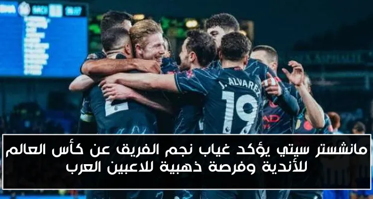 مانشستر سيتي يؤكد غياب نجم الفريق عن كأس العالم للأندية وفرصة ذهبية للاعبين العرب