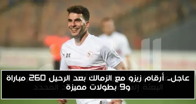 عاجل.. أرقام زيزو مع الزمالك بعد الرحيل 260 مباراة و9 بطولات مميزة