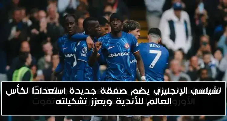 تشيلسي الإنجليزي يضم صفقة جديدة استعدادًا لكأس العالم للأندية ويعزز تشكيلته