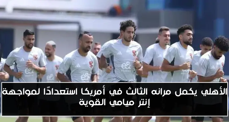 الأهلي يكمل مرانه الثالث في أمريكا استعدادًا لمواجهة إنتر ميامي القوية