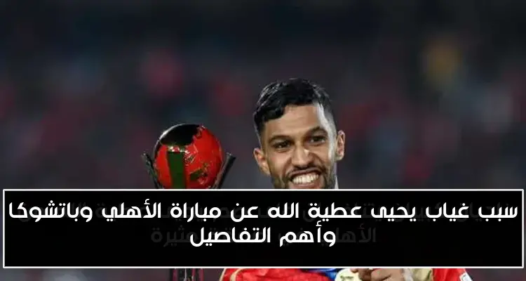 سبب غياب يحيى عطية الله عن مباراة الأهلي وباتشوكا وأهم التفاصيل