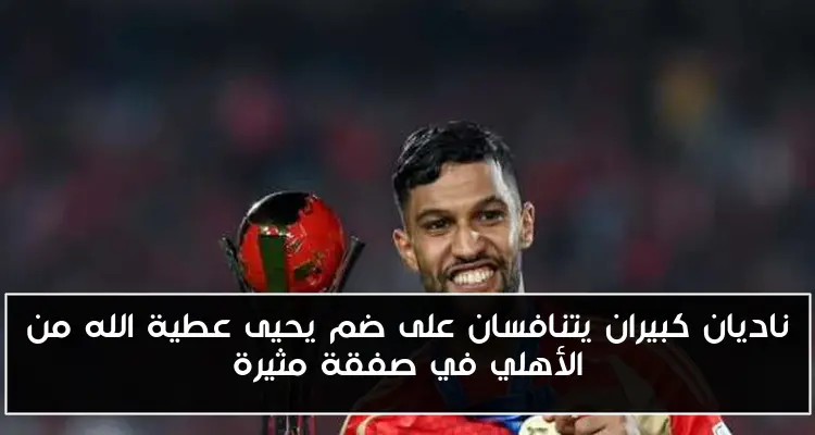 ناديان كبيران يتنافسان على ضم يحيى عطية الله من الأهلي في صفقة مثيرة