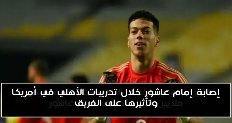 إصابة إمام عاشور خلال تدريبات الأهلي في أمريكا وتأثيرها على الفريق