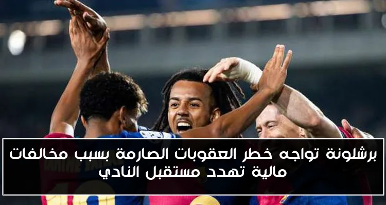 برشلونة تواجه خطر العقوبات الصارمة بسبب مخالفات مالية تهدد مستقبل النادي