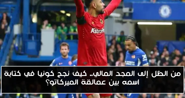 من الظل إلى المجد المالي.. كيف نجح كونيا في كتابة اسمه بين عمالقة الميركاتو؟