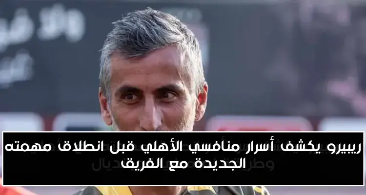 ريبيرو يكشف أسرار منافسي الأهلي قبل انطلاق مهمته الجديدة مع الفريق