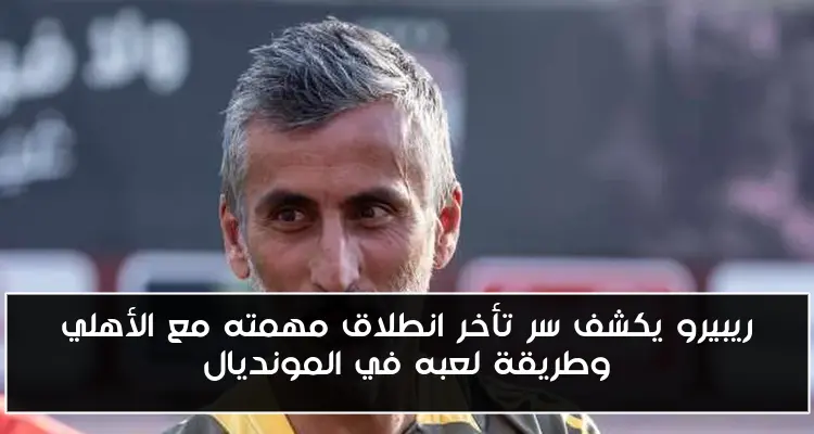 ريبيرو يكشف سر تأخر انطلاق مهمته مع الأهلي وطريقة لعبه في المونديال
