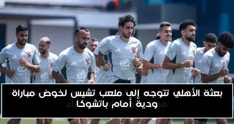 بعثة الأهلي تتوجه إلى ملعب تشيس لخوض مباراة ودية أمام باتشوكا