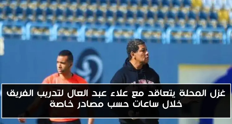 غزل المحلة يتعاقد مع علاء عبد العال لتدريب الفريق خلال ساعات حسب مصادر خاصة