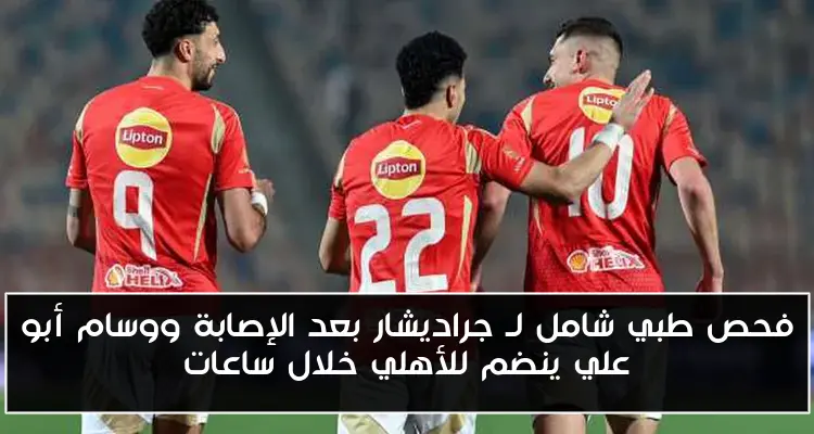 فحص طبي شامل لـ جراديشار بعد الإصابة ووسام أبو علي ينضم للأهلي خلال ساعات