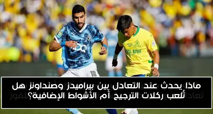 ماذا يحدث عند التعادل بين بيراميدز وصنداونز هل تُلعب ركلات الترجيح أم الأشواط الإضافية؟
