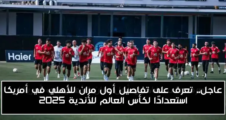 عاجل.. تعرف على تفاصيل أول مران للأهلي في أمريكا استعدادًا لكأس العالم للأندية 2025