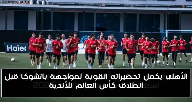 الأهلي يكمل تحضيراته القوية لمواجهة باتشوكا قبل انطلاق كأس العالم للأندية