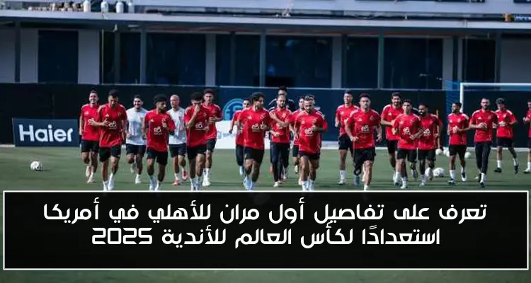 تعرف على تفاصيل أول مران للأهلي في أمريكا استعدادًا لكأس العالم للأندية 2025