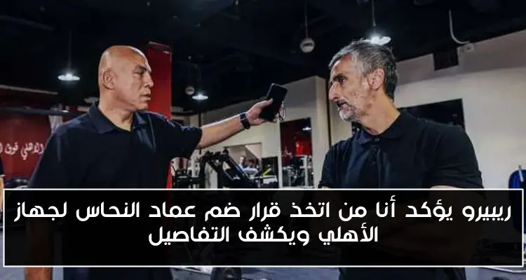 ريبيرو يؤكد أنا من اتخذ قرار ضم عماد النحاس لجهاز الأهلي ويكشف التفاصيل