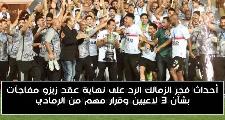 أحداث فجر الزمالك الرد على نهاية عقد زيزو مفاجآت بشأن 3 لاعبين وقرار مهم من الرمادي
