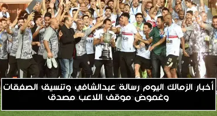أخبار الزمالك اليوم رسالة عبدالشافي وتنسيق الصفقات وغموض موقف اللاعب مصدق