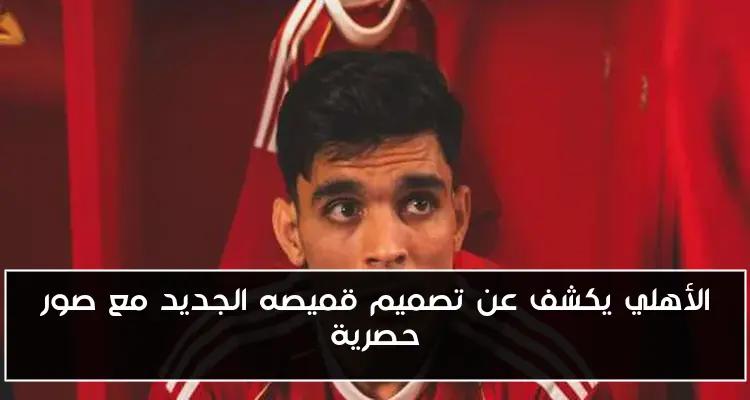 الأهلي يكشف عن تصميم قميصه الجديد مع صور حصرية