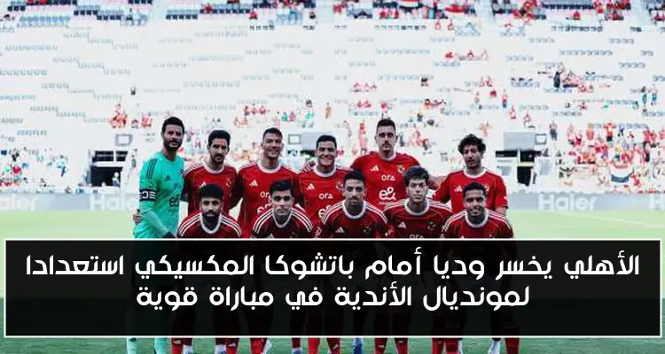 الأهلي يخسر وديا أمام باتشوكا المكسيكي استعدادا لمونديال الأندية في مباراة قوية