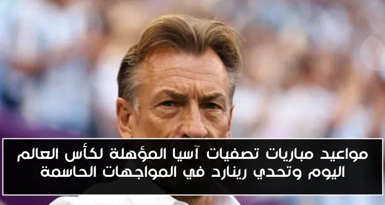 مواعيد مباريات تصفيات آسيا المؤهلة لكأس العالم اليوم وتحدي رينارد في المواجهات الحاسمة