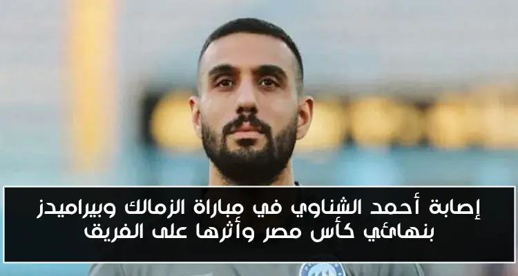 إصابة أحمد الشناوي في مباراة الزمالك وبيراميدز بنهائي كأس مصر وأثرها على الفريق