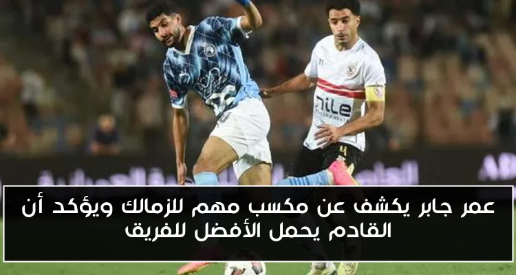 عمر جابر يكشف عن مكسب مهم للزمالك ويؤكد أن القادم يحمل الأفضل للفريق